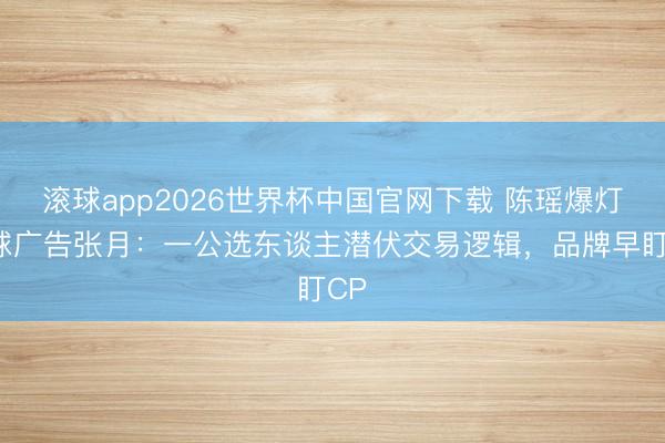 滚球app2026世界杯中国官网下载 陈瑶爆灯直球广告张月:一公选东谈主潜伏交易逻辑,品牌早盯CP