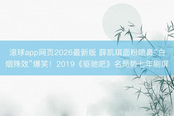 滚球app网页2026最新版 薛凯琪面粉喷鼻“白烟殊效”爆笑!2019《驱驰吧》名局势七年刷屏
