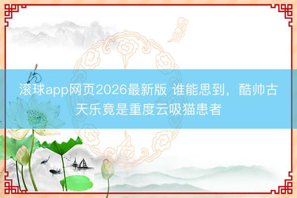 滚球app网页2026最新版 谁能思到，酷帅古天乐竟是重度云吸猫患者