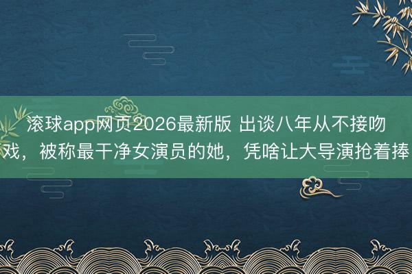 滚球app网页2026最新版 出谈八年从不接吻戏,被称最干净女演员的她,凭啥让大导演抢着捧