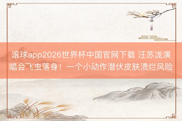 滚球app2026世界杯中国官网下载 汪苏泷演唱会飞虫落身!一个小动作潜伏皮肤溃烂风险