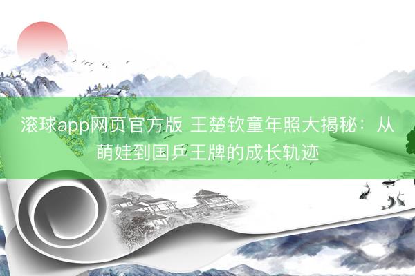 滚球app网页官方版 王楚钦童年照大揭秘:从萌娃到国乒王牌的成长轨迹