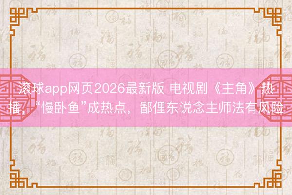 滚球app网页2026最新版 电视剧《主角》热播,“慢卧鱼”成热点,鄙俚东说念主师法有风险