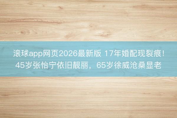 滚球app网页2026最新版 17年婚配现裂痕!45岁张怡宁依旧靓丽,65岁徐威沧桑显老