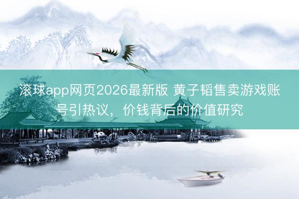 滚球app网页2026最新版 黄子韬售卖游戏账号引热议,价钱背后的价值研究