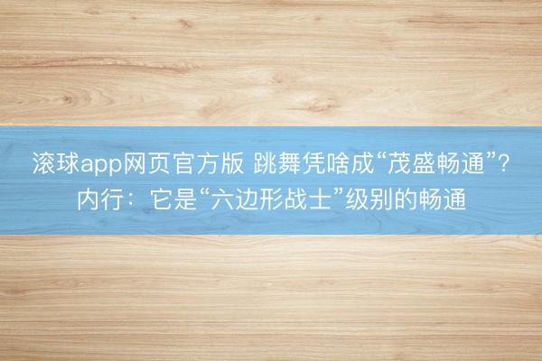 滚球app网页官方版 跳舞凭啥成“茂盛畅通”?内行:它是“六边形战士”级别的畅通
