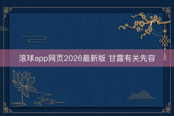 滚球app网页2026最新版 甘露有关先容