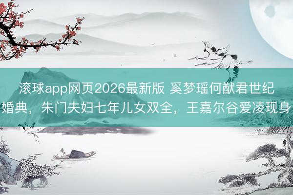 滚球app网页2026最新版 奚梦瑶何猷君世纪婚典,朱门夫妇七年儿女双全,王嘉尔谷爱凌现身