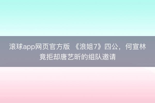 滚球app网页官方版 《浪姐7》四公，何宣林竟拒却唐艺昕的组队邀请