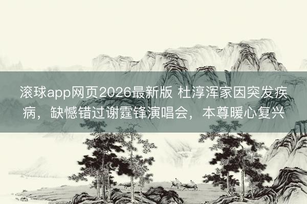 滚球app网页2026最新版 杜淳浑家因突发疾病,缺憾错过谢霆锋演唱会,本尊暖心复兴