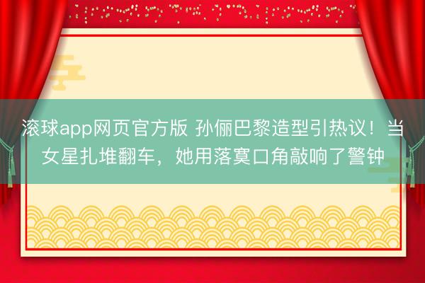 滚球app网页官方版 孙俪巴黎造型引热议!当女星扎堆翻车,她用落寞口角敲响了警钟