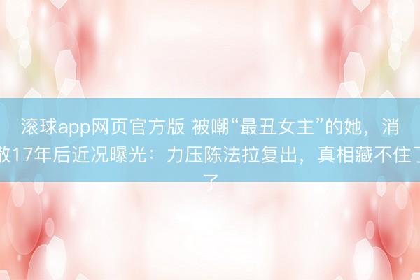 滚球app网页官方版 被嘲“最丑女主”的她,消散17年后近况曝光:力压陈法拉复出,真相藏不住了