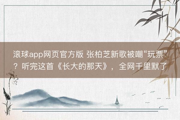 滚球app网页官方版 张柏芝新歌被嘲“玩票”?听完这首《长大的那天》,全网千里默了