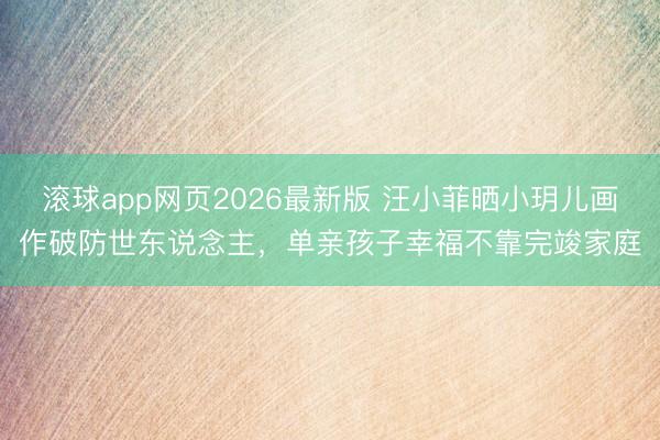 滚球app网页2026最新版 汪小菲晒小玥儿画作破防世东说念主,单亲孩子幸福不靠完竣家庭
