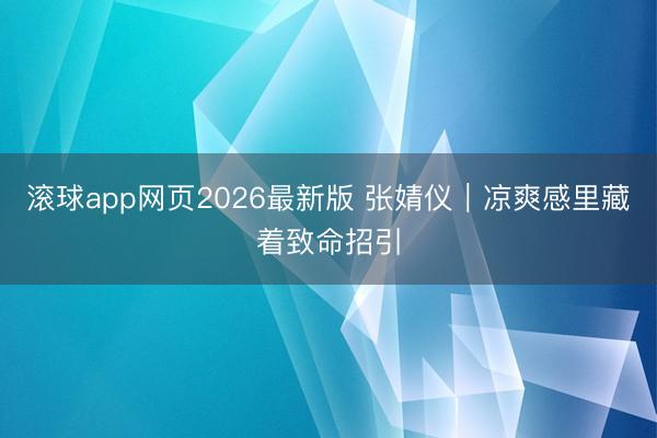 滚球app网页2026最新版 张婧仪|凉爽感里藏着致命招引