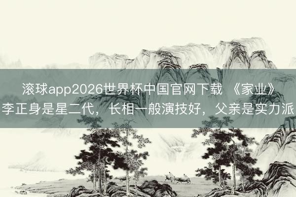 滚球app2026世界杯中国官网下载 《家业》李正身是星二代,长相一般演技好,父亲是实力派