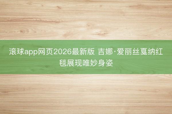 滚球app网页2026最新版 吉娜·爱丽丝戛纳红毯展现唯妙身姿
