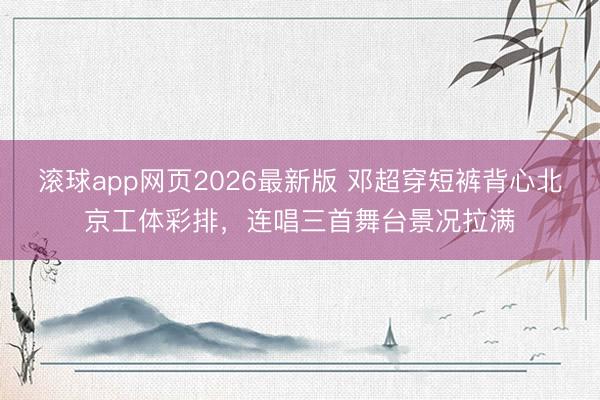 滚球app网页2026最新版 邓超穿短裤背心北京工体彩排,连唱三首舞台景况拉满