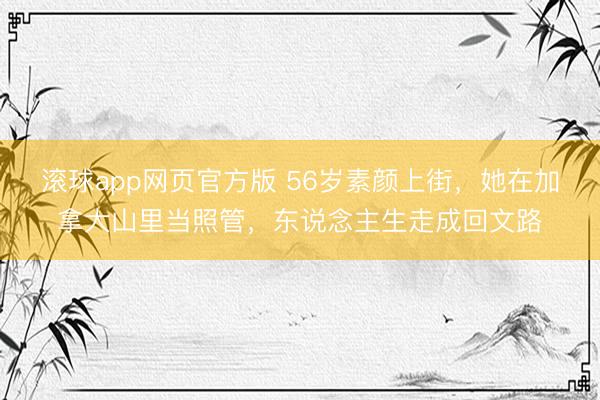 滚球app网页官方版 56岁素颜上街,她在加拿大山里当照管,东说念主生走成回文路