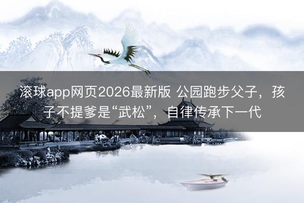 滚球app网页2026最新版 公园跑步父子,孩子不提爹是“武松”,自律传承下一代