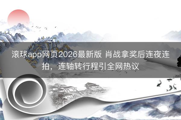 滚球app网页2026最新版 肖战拿奖后连夜连拍,连轴转行程引全网热议