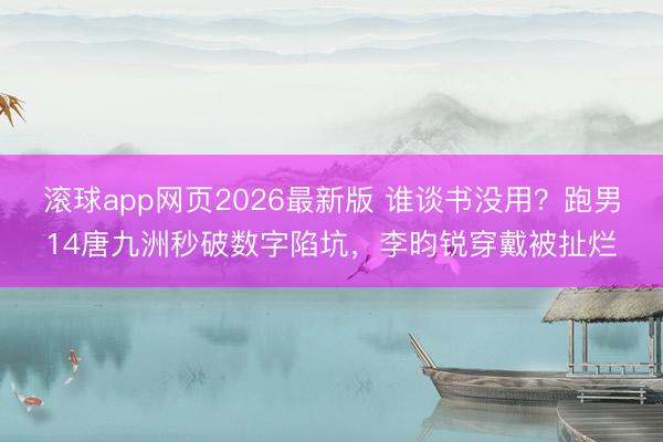 滚球app网页2026最新版 谁谈书没用?跑男14唐九洲秒破数字陷坑,李昀锐穿戴被扯烂