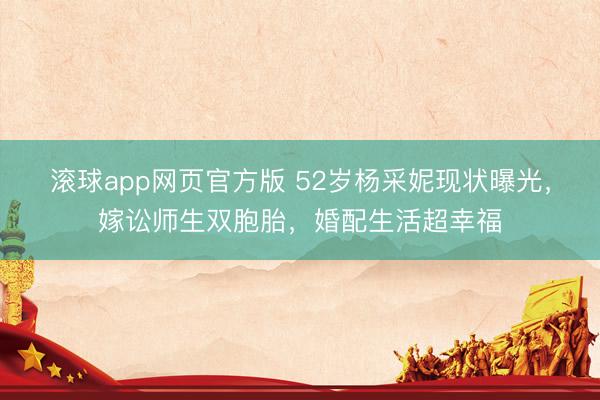 滚球app网页官方版 52岁杨采妮现状曝光,嫁讼师生双胞胎,婚配生活超幸福