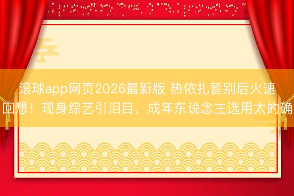 滚球app网页2026最新版 热依扎暂别后火速回想!现身综艺引泪目,成年东说念主选用太的确