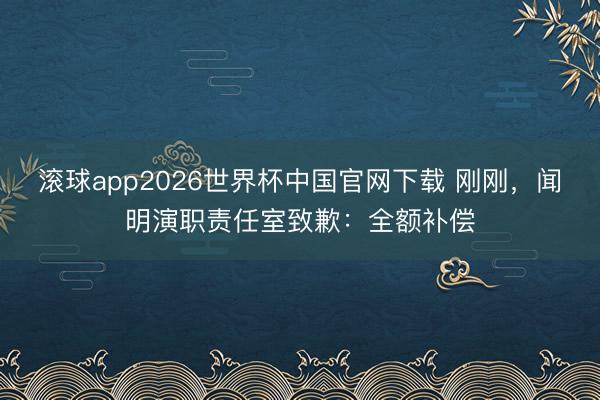 滚球app2026世界杯中国官网下载 刚刚,闻明演职责任室致歉:全额补偿