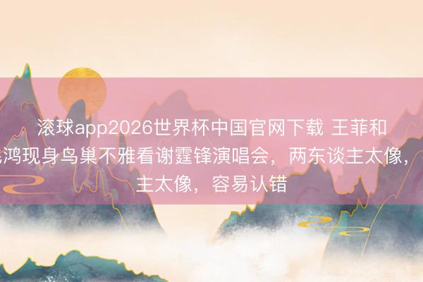 滚球app2026世界杯中国官网下载 王菲和闺蜜俞飞鸿现身鸟巢不雅看谢霆锋演唱会,两东谈主太像,容易认错