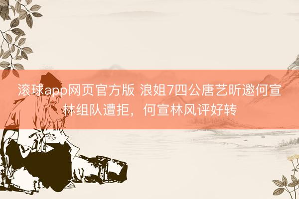 滚球app网页官方版 浪姐7四公唐艺昕邀何宣林组队遭拒,何宣林风评好转