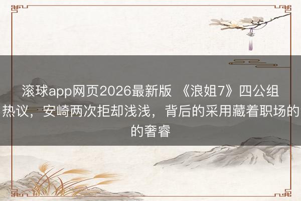 滚球app网页2026最新版 《浪姐7》四公组队引热议,安崎两次拒却浅浅,背后的采用藏着职场的奢睿