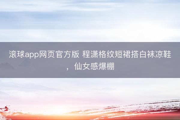滚球app网页官方版 程潇格纹短裙搭白袜凉鞋,仙女感爆棚