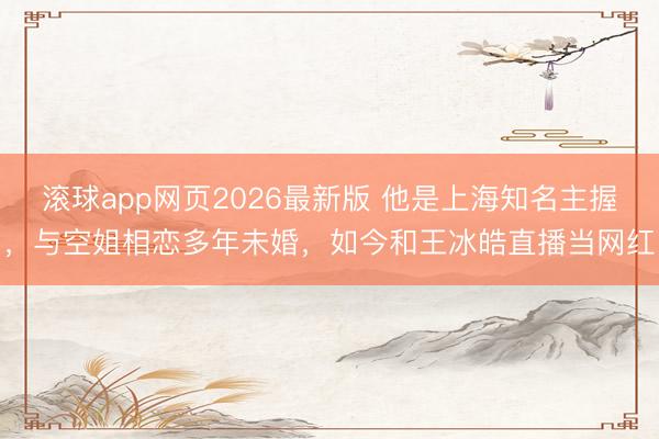 滚球app网页2026最新版 他是上海知名主握,与空姐相恋多年未婚,如今和王冰皓直播当网红