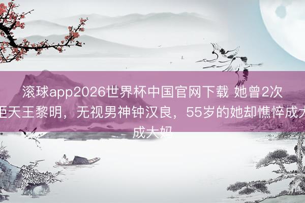 滚球app2026世界杯中国官网下载 她曾2次婉拒天王黎明,无视男神钟汉良,55岁的她却憔悴成大妈