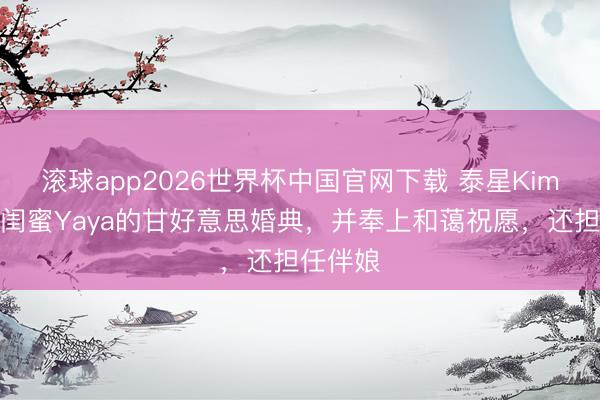 滚球app2026世界杯中国官网下载 泰星Kim陈说好闺蜜Yaya的甘好意思婚典,并奉上和蔼祝愿,还担任伴娘