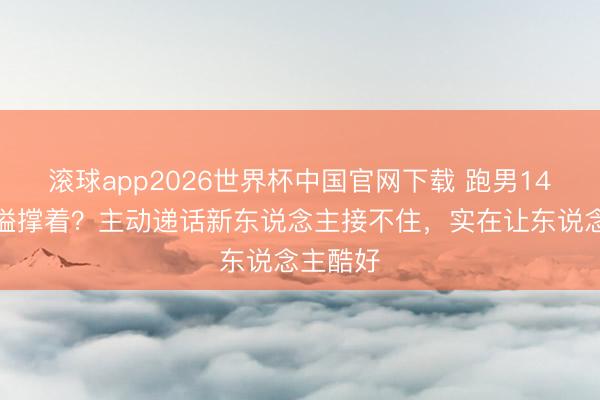 滚球app2026世界杯中国官网下载 跑男14全靠沙溢撑着?主动递话新东说念主接不住,实在让东说念主酷好