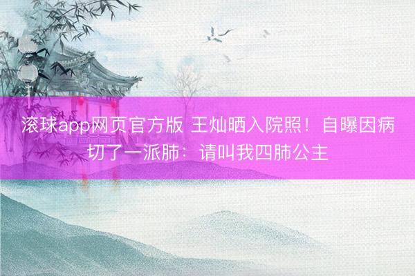 滚球app网页官方版 王灿晒入院照!自曝因病切了一派肺:请叫我四肺公主