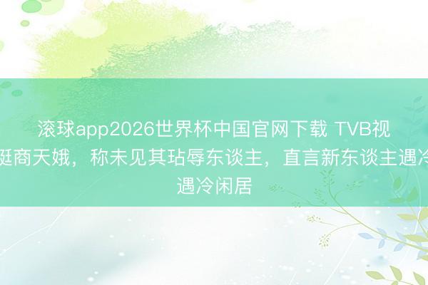 滚球app2026世界杯中国官网下载 TVB视帝力挺商天娥，称未见其玷辱东谈主，直言新东谈主遇冷闲居