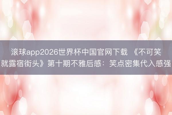 滚球app2026世界杯中国官网下载 《不可笑就露宿街头》第十期不雅后感:笑点密集代入感强