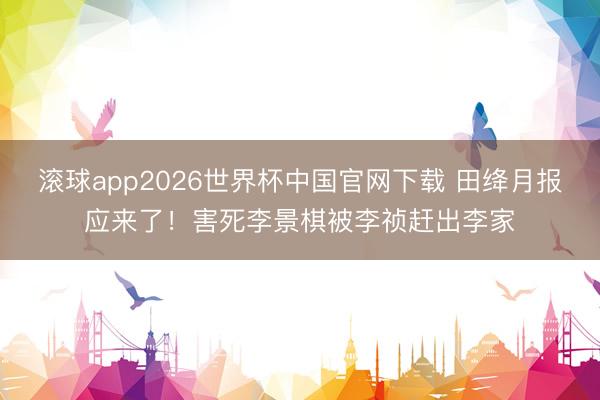 滚球app2026世界杯中国官网下载 田绛月报应来了!害死李景棋被李祯赶出李家