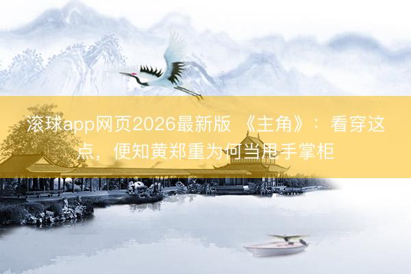 滚球app网页2026最新版 《主角》:看穿这点,便知黄郑重为何当甩手掌柜