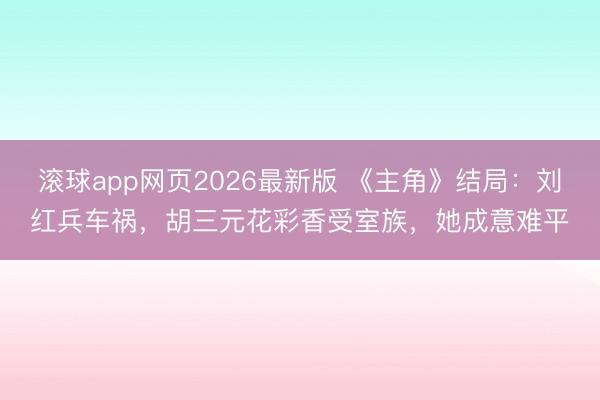 滚球app网页2026最新版 《主角》结局:刘红兵车祸,胡三元花彩香受室族,她成意难平