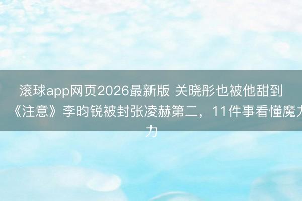 滚球app网页2026最新版 关晓彤也被他甜到!《注意》李昀锐被封张凌赫第二,11件事看懂魔力
