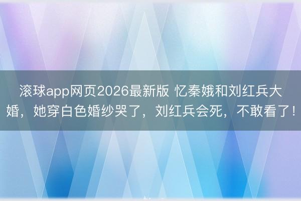 滚球app网页2026最新版 忆秦娥和刘红兵大婚,她穿白色婚纱哭了,刘红兵会死,不敢看了!
