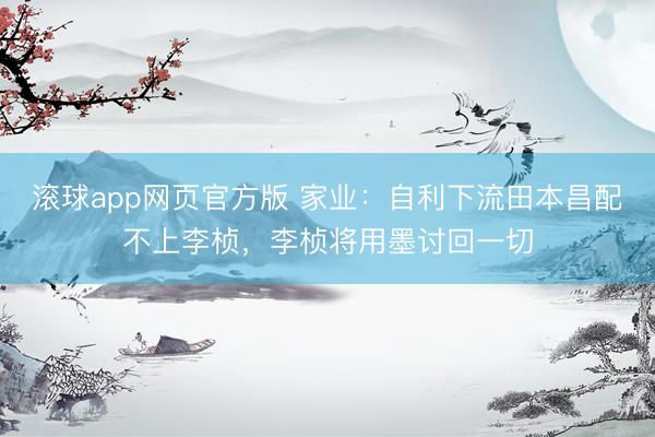 滚球app网页官方版 家业:自利下流田本昌配不上李桢,李桢将用墨讨回一切