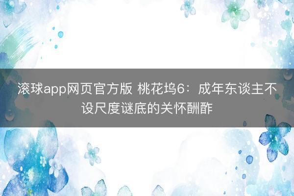 滚球app网页官方版 桃花坞6:成年东谈主不设尺度谜底的关怀酬酢