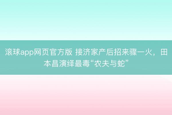 滚球app网页官方版 接济家产后招来骤一火,田本昌演绎最毒“农夫与蛇”