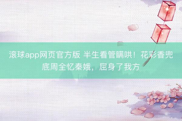 滚球app网页官方版 半生看管瞒哄!花彩香兜底周全忆秦娥,屈身了我方