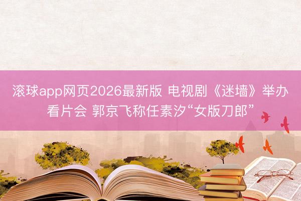 滚球app网页2026最新版 电视剧《迷墙》举办看片会 郭京飞称任素汐“女版刀郎”